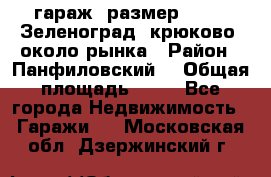 гараж, размер  6*4 , Зеленоград, крюково, около рынка › Район ­ Панфиловский  › Общая площадь ­ 24 - Все города Недвижимость » Гаражи   . Московская обл.,Дзержинский г.